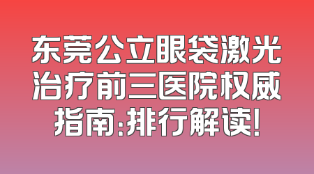 东莞公立眼袋激光治疗前三医院权威指南：排行解读！