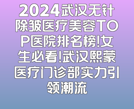 2024武汉无针除皱医疗美容TOP医院排名榜！女生必看！武汉熙蒙医疗门诊部实力引领潮流