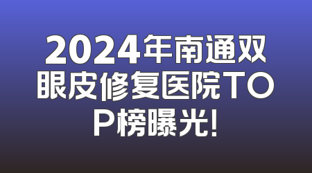 2024年南通双眼皮修复医院TOP榜曝光！