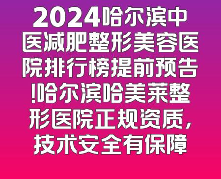 2024哈尔滨中医减肥整形美容医院排行榜提前预告！哈尔滨哈美莱整形医院正规资质，技术安全有保障