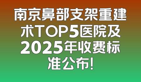 南京鼻部支架重建术TOP5医院及2025年收费标准公布！