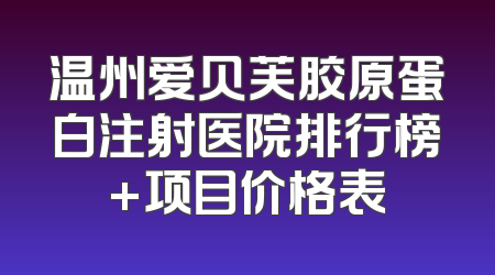 温州爱贝芙胶原蛋白注射医院排行榜+项目价格表
