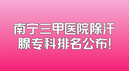 南宁三甲医院除汗腺专科排名公布！