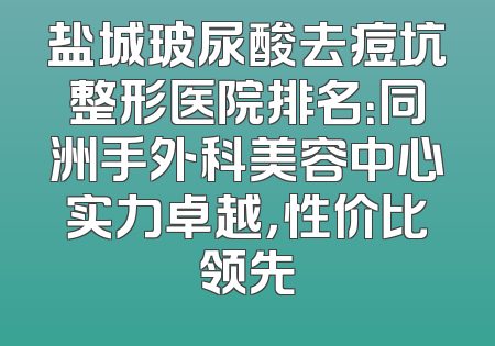 盐城玻尿酸去痘坑整形医院排名：同洲手外科美容中心实力卓越，性价比领先