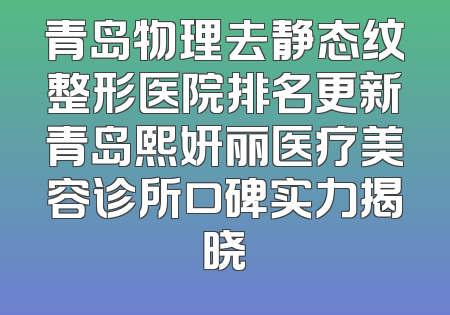 青岛物理去静态纹整形医院排名更新青岛熙妍丽医疗美容诊所口碑实力揭晓