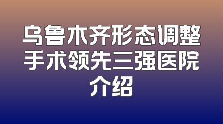 乌鲁木齐形态调整手术领先三强医院介绍