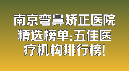 南京弯鼻矫正医院精选榜单：五佳医疗机构排行榜！
