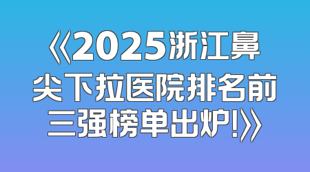 《2025浙江鼻尖下拉医院排名前三强榜单出炉！》