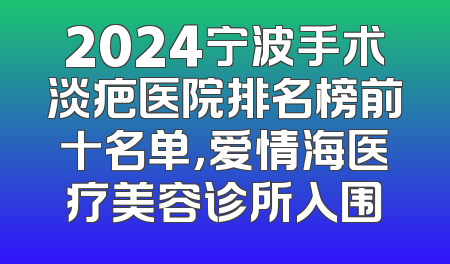 2024宁波手术淡疤医院排名榜前十名单，爱情海医疗美容诊所入围
