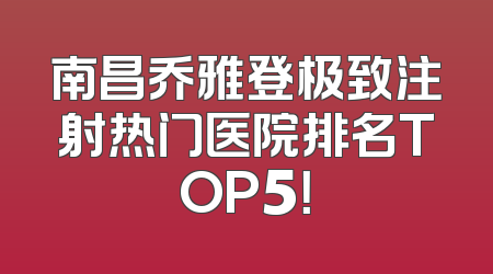 南昌乔雅登极致注射热门医院排名TOP5！