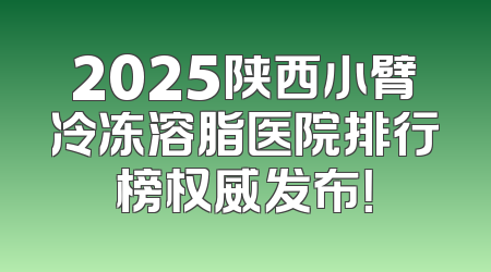 2025陕西小臂冷冻溶脂医院排行榜权威发布！