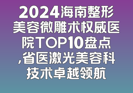 2024海南整形美容微雕术权威医院TOP10盘点，省医激光美容科技术卓越领航