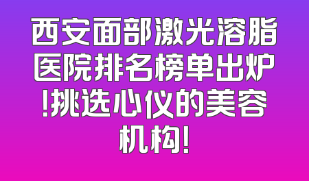 西安面部激光溶脂医院排名榜单出炉！挑选心仪的美容机构！