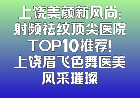 上饶美颜新风尚：射频祛纹顶尖医院TOP10推荐！上饶眉飞色舞医美风采璀璨
