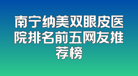 南宁纳美双眼皮医院排名前五网友推荐榜