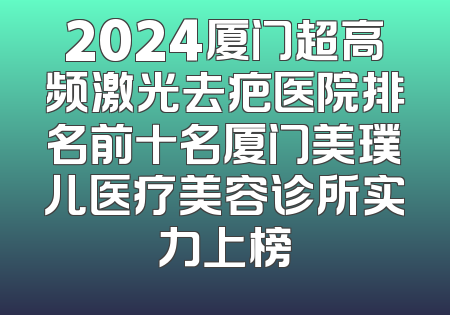 2024厦门超高频激光去疤医院排名前十名厦门美璞儿医疗美容诊所实力上榜