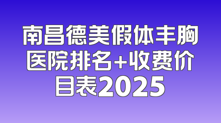南昌德美假体丰胸医院排名+收费价目表2025