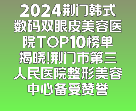 2024荆门韩式数码双眼皮美容医院TOP10榜单揭晓！荆门市第三人民医院整形美容中心备受赞誉