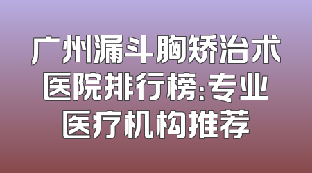 广州漏斗胸矫治术医院排行榜：专业医疗机构推荐