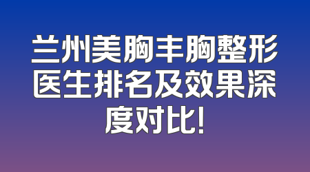 兰州美胸丰胸整形医生排名及效果深度对比！