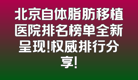 北京自体脂肪移植医院排名榜单全新呈现！权威排行分享！