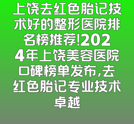 上饶去红色胎记技术好的整形医院排名榜推荐！2024年上饶美容医院口碑榜单发布，去红色胎记专业技术卓越