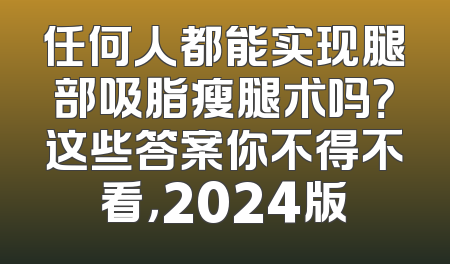 任何人都能实现腿部吸脂瘦腿术吗？这些答案你不得不看，2024版