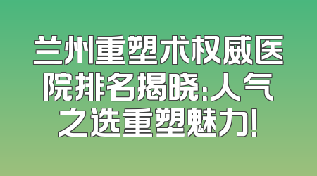 兰州重塑术权威医院排名揭晓：人气之选重塑魅力！