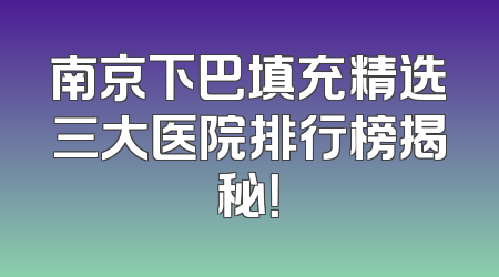 南京下巴填充精选三大医院排行榜揭秘！