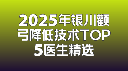 2025年银川颧弓降低技术TOP5医生精选