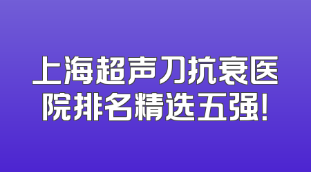 上海超声刀抗衰医院排名精选五强！