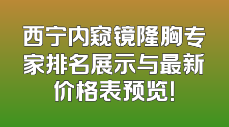 西宁内窥镜隆胸专家排名展示与最新价格表预览！