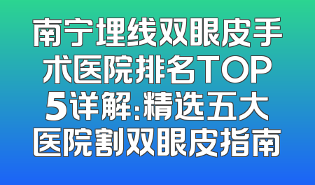 南宁埋线双眼皮手术医院排名TOP5详解：精选五大医院割双眼皮指南