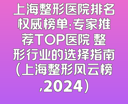 上海整形医院排名权威榜单：专家推荐TOP医院 整形行业的选择指南（上海整形风云榜，2024）