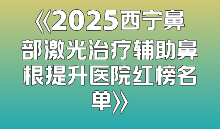 《2025西宁鼻部激光治疗辅助鼻根提升医院红榜名单》