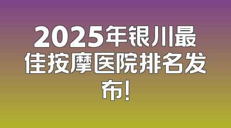 2025年银川最佳按摩医院排名发布！
