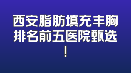 西安脂肪填充丰胸排名前五医院甄选!