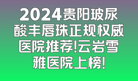 2024贵阳玻尿酸丰唇珠正规权威医院推荐！云岩雪雅医院上榜！