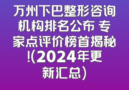 万州下巴整形咨询机构排名公布 专家点评价榜首揭秘！(2024年更新汇总)