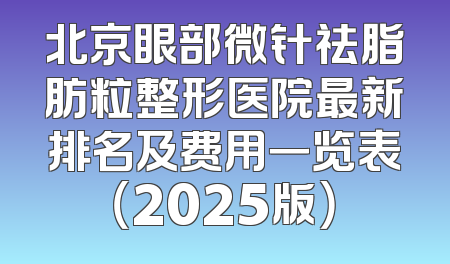北京眼部微针祛脂肪粒整形医院最新排名及费用一览表（2025版）