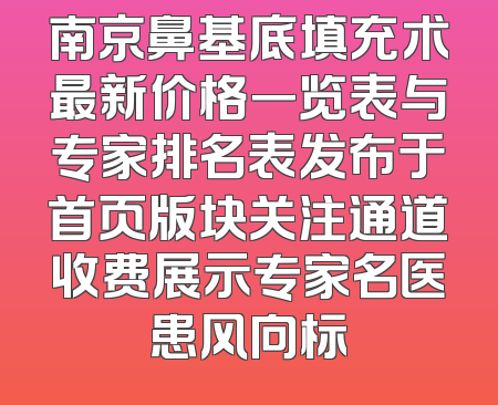 南京鼻基底填充术最新价格一览表与专家排名表发布于首页版块关注通道收费展示专家名医患风向标
