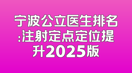 宁波公立医生排名：注射定点定位提升2025版