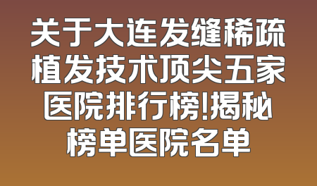 关于大连发缝稀疏植发技术顶尖五家医院排行榜！揭秘榜单医院名单
