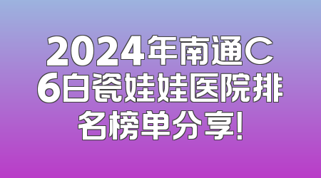2024年南通C6白瓷娃娃医院排名榜单分享！