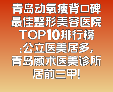 青岛动氧瘦背口碑最佳整形美容医院TOP10排行榜：公立医美居多，青岛颜术医美诊所居前三甲！