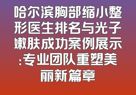 哈尔滨胸部缩小整形医生排名与光子嫩肤成功案例展示：专业团队重塑美丽新篇章