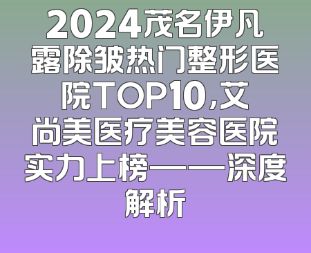 2024茂名伊凡露除皱热门整形医院TOP10，艾尚美医疗美容医院实力上榜——深度解析