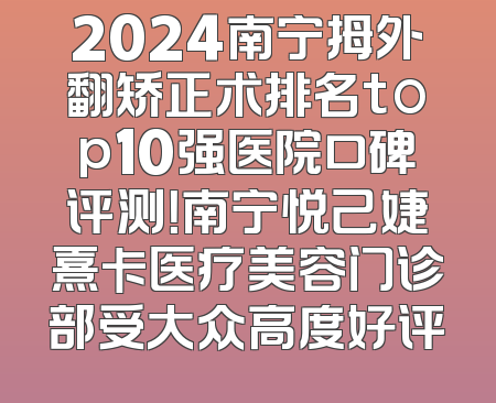 2024南宁拇外翻矫正术排名top10强医院口碑评测！南宁悦己婕熹卡医疗美容门诊部受大众高度好评