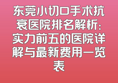 东莞小切口手术抗衰医院排名解析：实力前五的医院详解与最新费用一览表