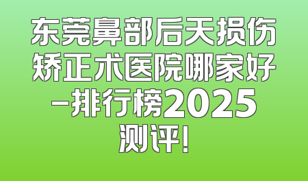 东莞鼻部后天损伤矫正术医院哪家好-排行榜2025测评!